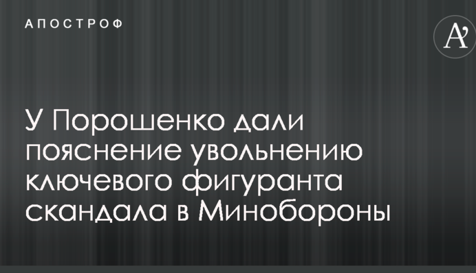 У Порошенка дали пояснення звільненню ключового фігуранта скандалу в Міноборони
