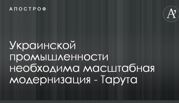 Украинской промышленности необходима масштабная модернизация - Тарута