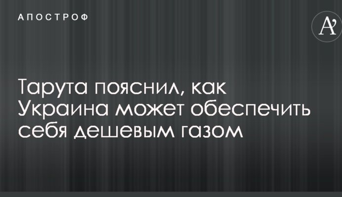 Тарута пояснил, как Украина может обеспечить себя дешевым газом