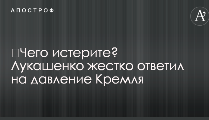 ​Чого істерите? Лукашенко жорстко відповів на тиск Кремля