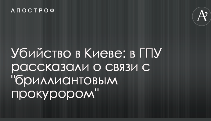 Убийство в Киеве: в ГПУ рассказали о связи с "бриллиантовым прокурором"