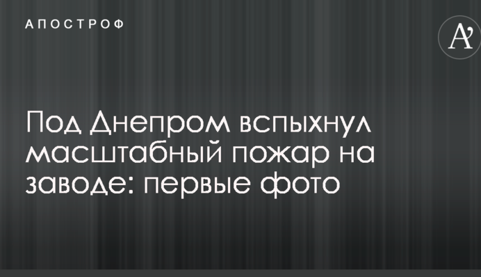 Під Дніпром спалахнула масштабна пожежа на заводі: перші фото