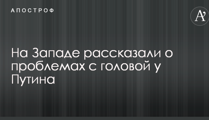 На Заході розповіли про проблеми з головою у Путіна
