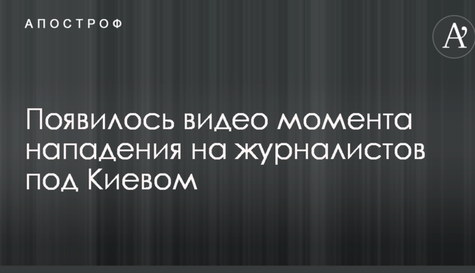 З'явилося відео моменту нападу на журналістів під Києвом