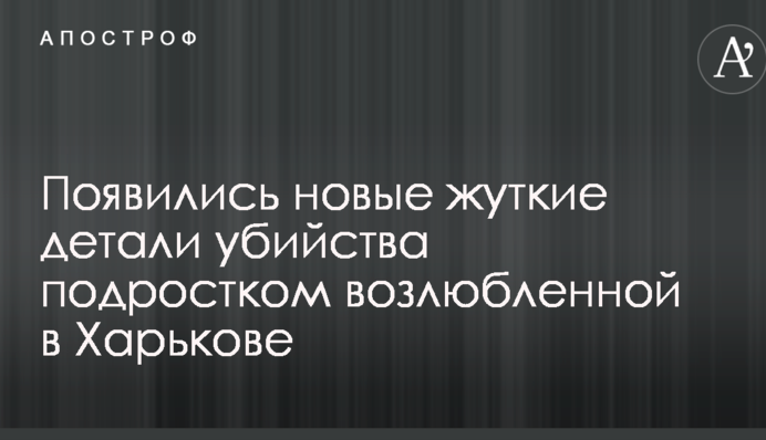 З'явилися нові моторошні деталі вбивства підлітком коханої в Харкові