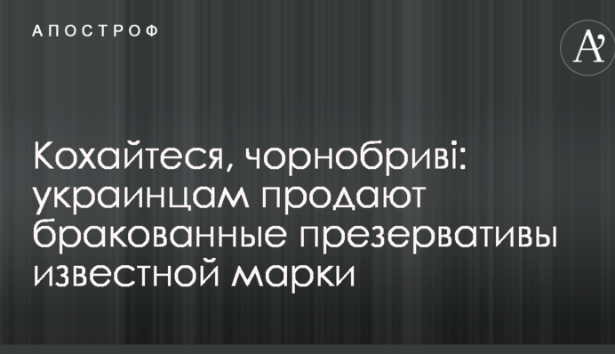 Кохайтеся, чорнобріві: українцям продають браковані презервативи відомої марки