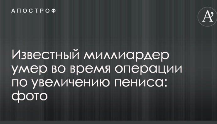 Известный миллиардер умер во время операции по увеличению пениса: фото