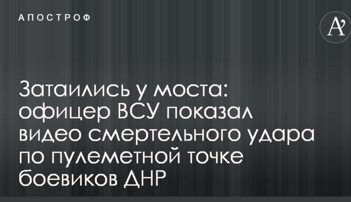 Затаились у моста: офицер ВСУ показал видео смертельного удара по пулеметной точке боевиков ДНР
