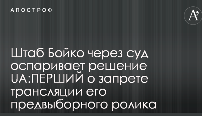 Штаб Бойко через суд оспаривает решение UА:ПЕРШИЙ о запрете трансляции его предвыборного ролика