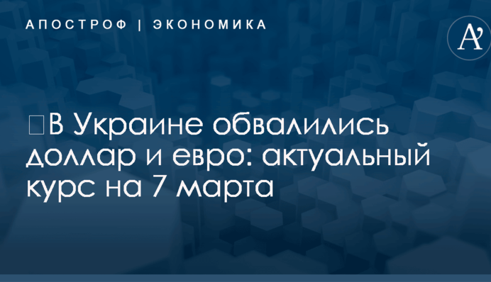 ​В Украине обвалились доллар и евро: актуальный курс на 7 марта