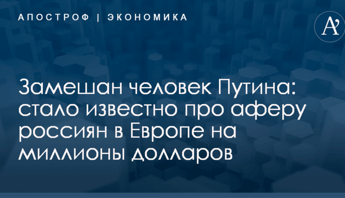 Замешан человек Путина: стало известно про аферу россиян в Европе на миллионы долларов