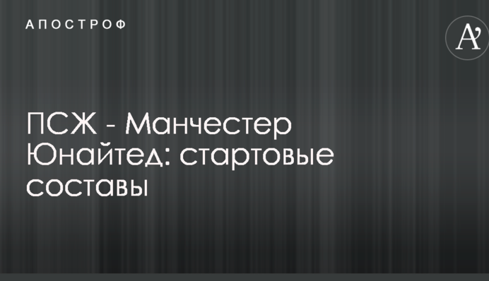 ПСЖ - Манчестер Юнайтед: стартовые составы