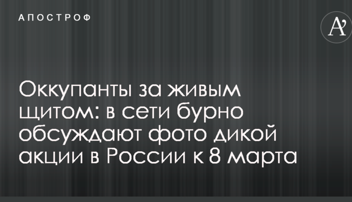 Окупанти за живим щитом: в мережі бурхливо обговорюють фото дикої акції в Росії до 8 березня