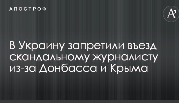 В Украину запретили въезд скандальному журналисту из-за Донбасса и Крыма