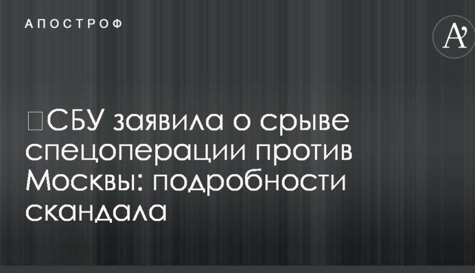 СБУ заявила про зрив спецоперації проти Москви: подробиці скандалу