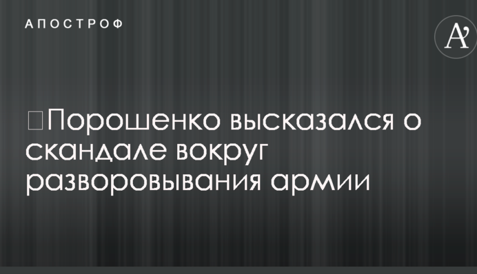 ​Порошенко висловився про скандал навколо розкрадання армії