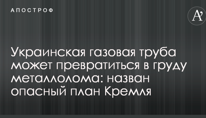 Українська газова труба може перетворитися на купу металобрухту: названий небезпечний план Кремля