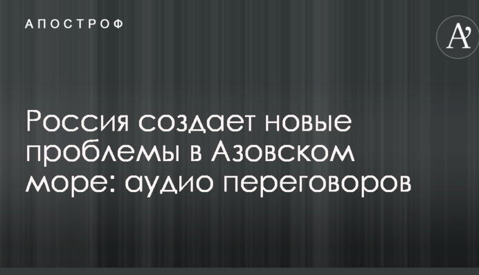 Росія створює нові проблеми в Азовському морі: аудіо переговорів
