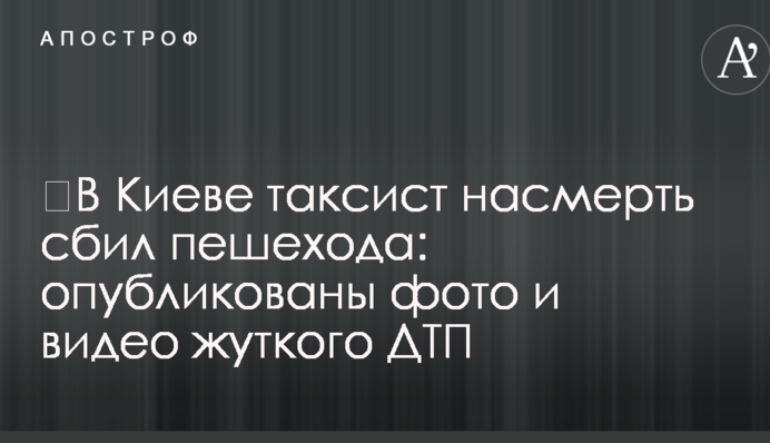 ​У Києві таксист збив на смерть пішохода: опубліковано фото і відео жахливої ДТП