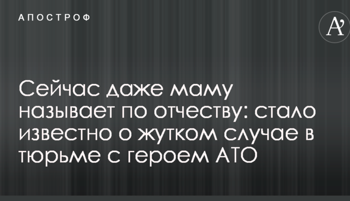 Сейчас даже маму называет по отчеству: стало известно о жутком случае в тюрьме с героем АТО