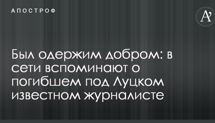 Был одержим добром: в сети вспоминают о погибшем под Луцком известном журналисте