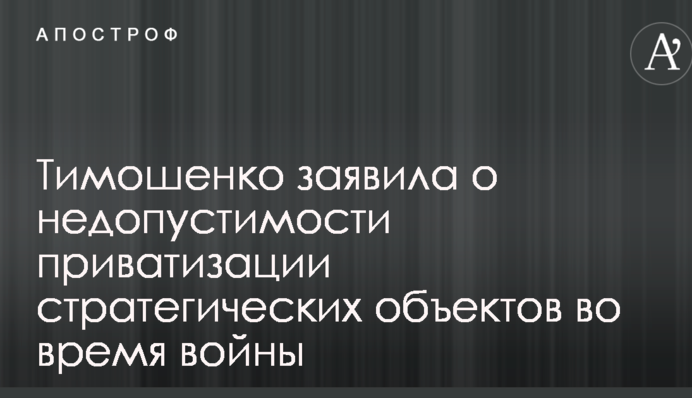Тимошенко заявила про неприпустимість приватизації стратегічних об'єктів під час війни
