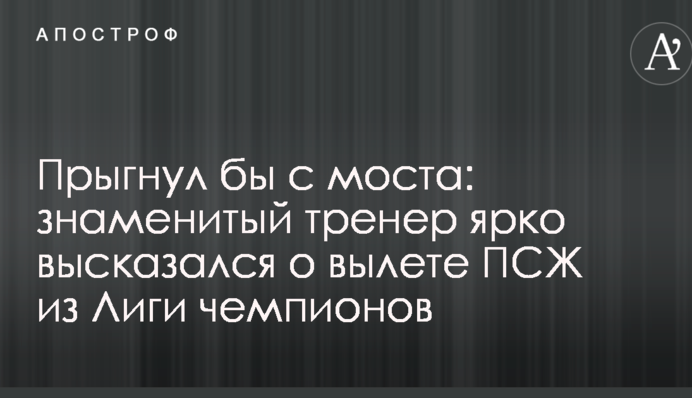 Прыгнул бы с моста: знаменитый тренер ярко высказался о вылете ПСЖ из Лиги чемпионов