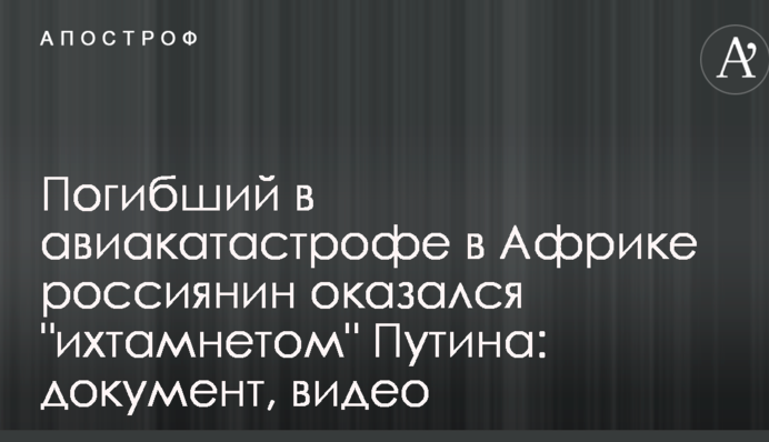 Погибший в авиакатастрофе в Африке россиянин оказался "ихтамнетом" Путина: документ, видео