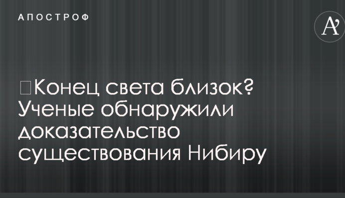 ​Кінець світу близький? Вчені виявили доказ існування Нібіру