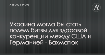 Украина могла бы стать полем битвы для здоровой конкуренции между США и Германией - Бахматюк