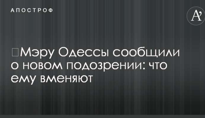 ​Мэру Одессы сообщили о новом подозрении: что ему вменяют