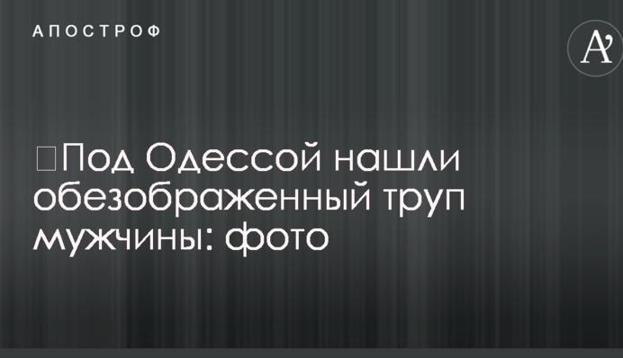 ​Під Одесою знайшли спотворений труп чоловіка: фото
