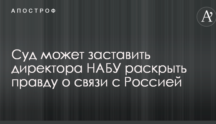 Суд може змусити директора НАБУ розкрити правду про зв'язки з Росією