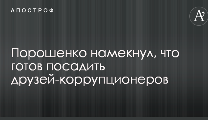 Порошенко натякнув, що готовий посадити друзів-корупціонерів
