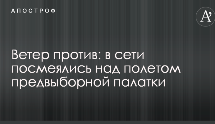 Ветер против: в сети посмеялись над полетом предвыборной палатки