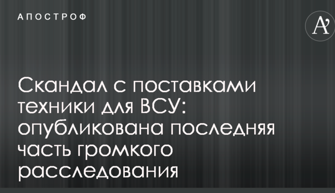 Скандал с поставками техники для ВСУ: опубликована последняя часть громкого расследования