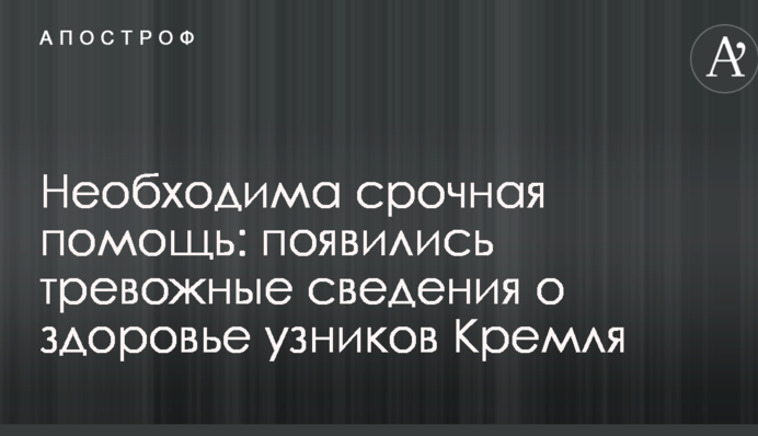 Необхідна термінова допомога: з'явилися тривожні відомості про здоров'я в'язнів Кремля