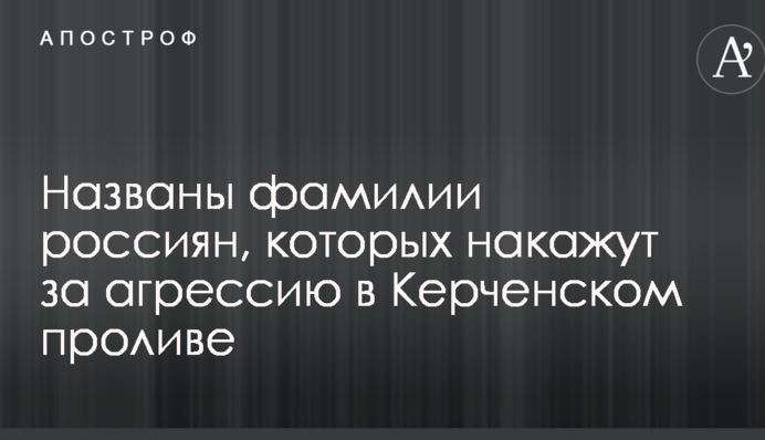 Названо прізвища росіян, яких покарають за агресію в Керченській протоці