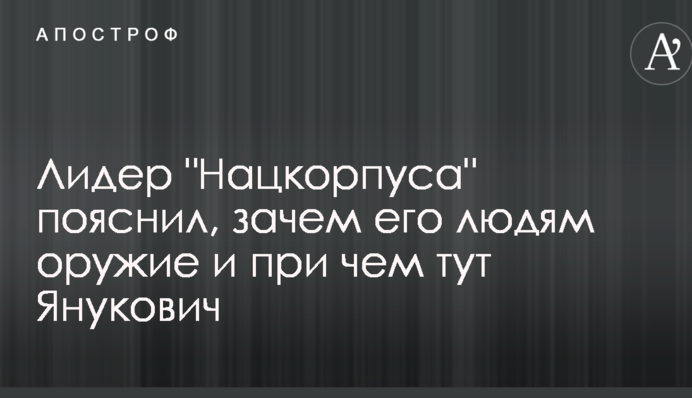 Лідер "Нацкорпуса" пояснив, навіщо його людям зброю і при чому тут Янукович