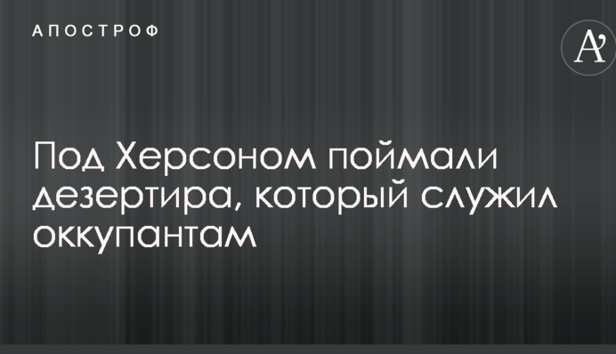 Под Херсоном поймали дезертира, который служил оккупантам