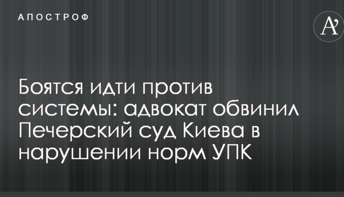 Боятся идти против системы: адвокат обвинил Печерский суд Киева в нарушении норм УПК
