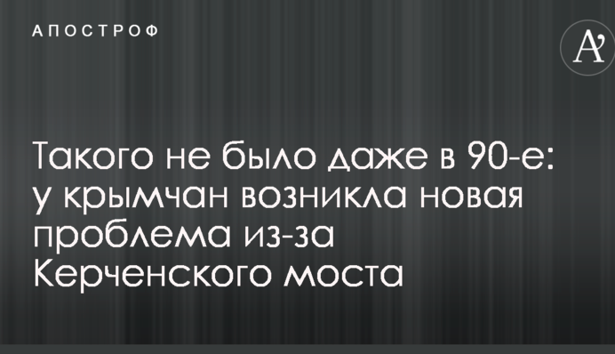 Такого не было даже в 90-е: у крымчан возникла новая проблема из-за Керченского моста