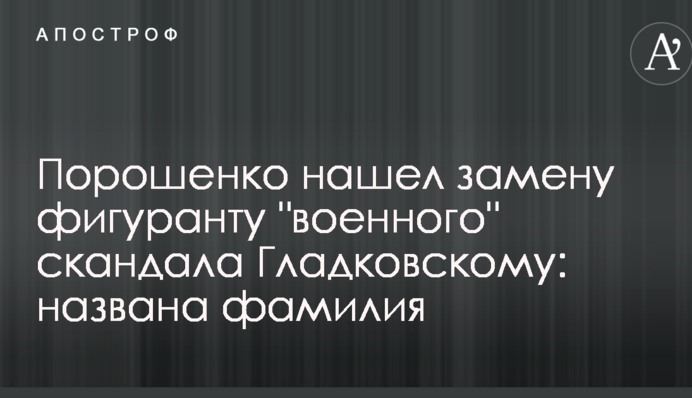 Порошенко знайшов заміну фігуранту "військового" скандалу Гладковському: названо прізвище