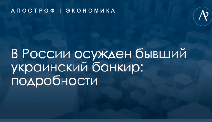 В России осужден бывший украинский банкир: подробности