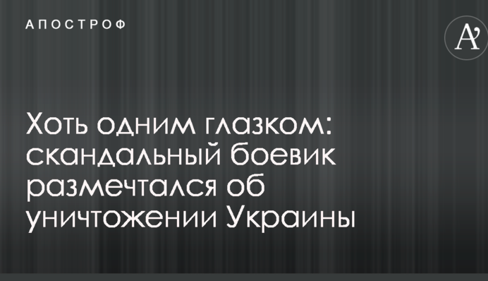 Хоть одним глазком: скандальный боевик размечтался об уничтожении Украины