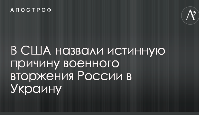 У США назвали справжню причину військового вторгнення Росії в Україну