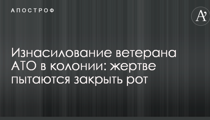 Изнасилование ветерана АТО в колонии: жертве пытаются закрыть рот