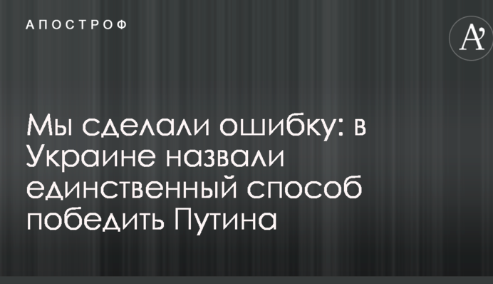 Мы сделали ошибку: в Украине назвали единственный способ победить Путина