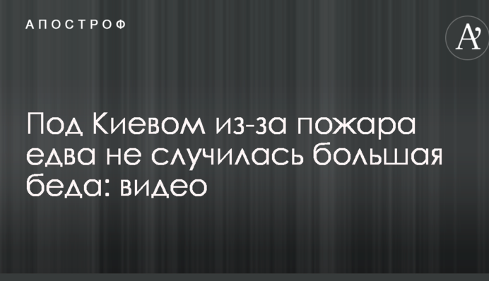 Под Киевом из-за пожара едва не случилась большая беда: видео