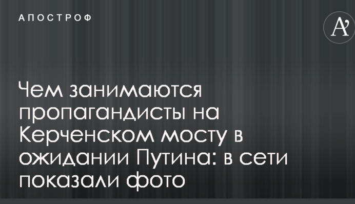 Чим займаються пропагандисти на Керченському мосту в очікуванні Путіна: в мережі показали фото